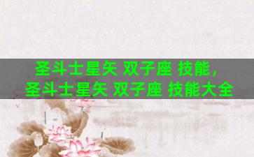 圣斗士星矢 双子座 技能，圣斗士星矢 双子座 技能大全